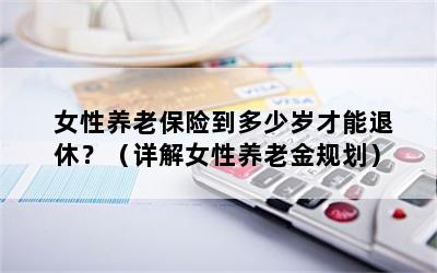 女性养老保险到多少岁才能退休？（详解女性养老金规划）