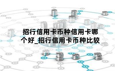  招行信用卡币种信用卡哪个好_招行信用卡币种比较