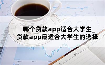 哪个贷款app适合大学生_贷款app最适合大学生的选择