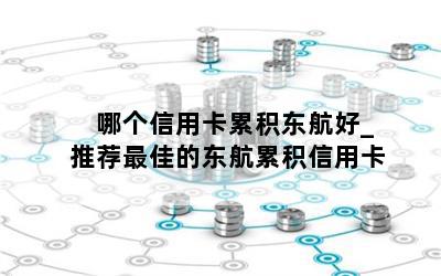  哪个信用卡累积东航好_推荐最佳的东航累积信用卡