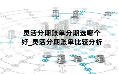  灵活分期账单分期选哪个好_灵活分期账单比较分析