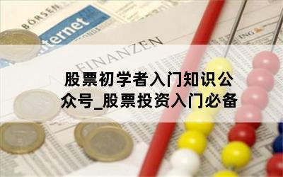  股票初学者入门知识公众号_股票投资入门必备