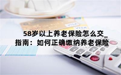 58岁以上养老保险怎么交_指南：如何正确缴纳养老保险