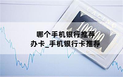  哪个手机银行推荐办卡_手机银行卡推荐