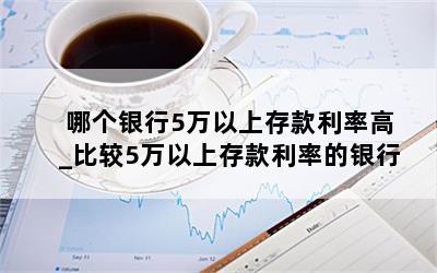  哪个银行5万以上存款利率高_比较5万以上存款利率的银行