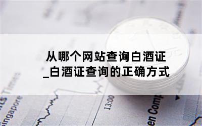 从哪个网站查询白酒证_白酒证查询的正确方式