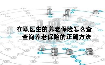 在职医生的养老保险怎么查_查询养老保险的正确方法