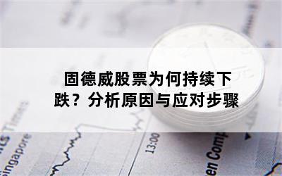 固德威股票为何持续下跌？分析原因与应对步骤