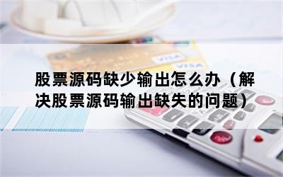 股票源码缺少输出怎么办（解决股票源码输出缺失的问题）