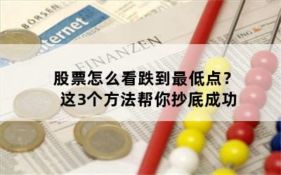 股票怎么看跌到最低点？这3个方法帮你抄底成功