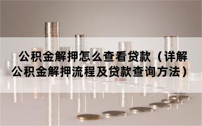 公积金解押怎么查看贷款（详解公积金解押流程及贷款查询方法）