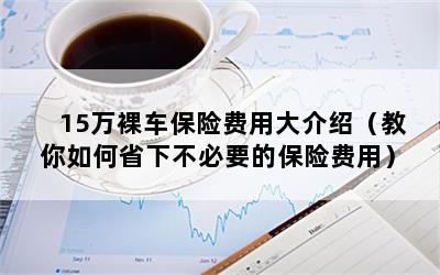 15万裸车保险费用大介绍（教你如何省下不必要的保险费用）