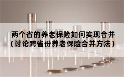 两个省的养老保险如何实现合并（讨论跨省份养老保险合并方法）