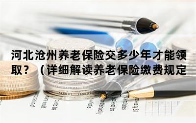 河北沧州养老保险交多少年才能领取？（详细解读养老保险缴费规定）