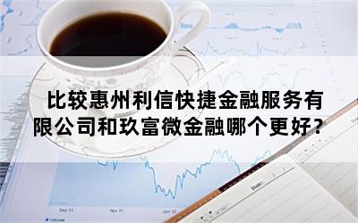  比较惠州利信快捷金融服务有限公司和玖富微金融哪个更好？