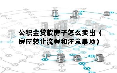 公积金贷款房子怎么卖出（房屋转让流程和注意事项）