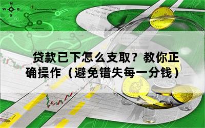 贷款已下怎么支取？教你正确操作（避免错失每一分钱）