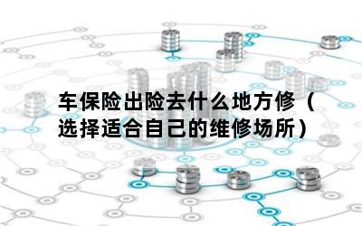 车保险出险去什么地方修（选择适合自己的维修场所）