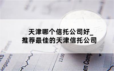 天津哪个信托公司好_推荐最佳的天津信托公司