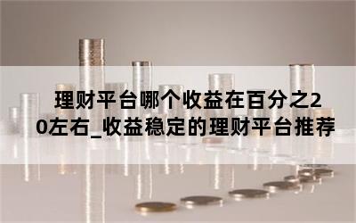  理财平台哪个收益在百分之20左右_收益稳定的理财平台推荐