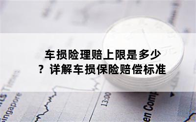 车损险理赔上限是多少？详解车损保险赔偿标准