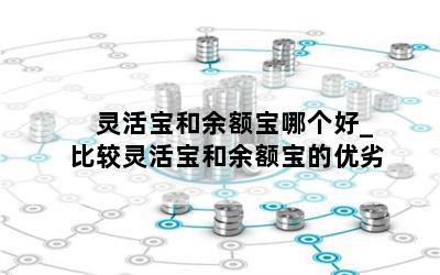  灵活宝和余额宝哪个好_比较灵活宝和余额宝的优劣