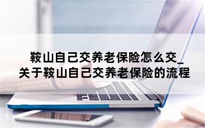 鞍山自己交养老保险怎么交_关于鞍山自己交养老保险的流程