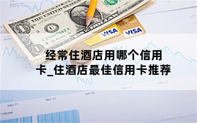  经常住酒店用哪个信用卡_住酒店最佳信用卡推荐