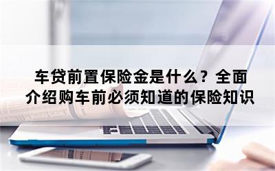 车贷前置保险金是什么？全面介绍购车前必须知道的保险知识