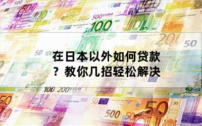 在日本以外如何贷款？教你几招轻松解决