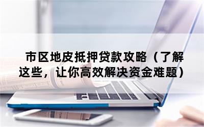 市区地皮抵押贷款攻略（了解这些，让你高效解决资金难题）