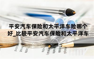  平安汽车保险和太平洋车险哪个好_比较平安汽车保险和太平洋车险的优劣