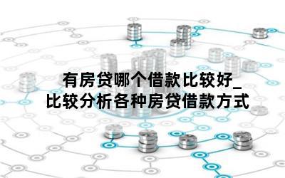  有房贷哪个借款比较好_比较分析各种房贷借款方式