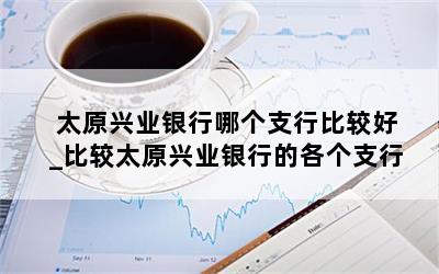  太原兴业银行哪个支行比较好_比较太原兴业银行的各个支行
