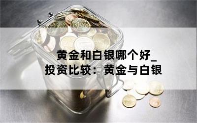  黄金和白银哪个好_投资比较：黄金与白银