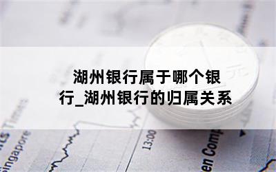  湖州银行属于哪个银行_湖州银行的归属关系