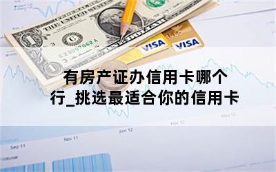  有房产证办信用卡哪个行_挑选最适合你的信用卡