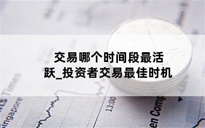  交易哪个时间段最活跃_投资者交易最佳时机
