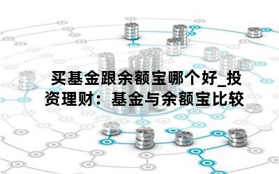 买基金跟余额宝哪个好_投资理财：基金与余额宝比较