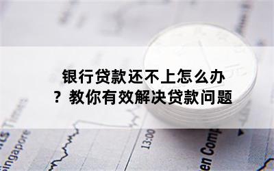 银行贷款还不上怎么办？教你有效解决贷款问题