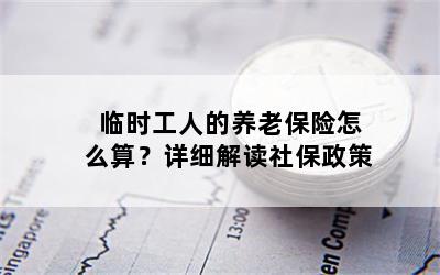 临时工人的养老保险怎么算？详细解读社保政策