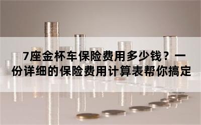 7座金杯车保险费用多少钱？一份详细的保险费用计算表帮你搞定