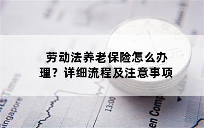 劳动法养老保险怎么办理？详细流程及注意事项