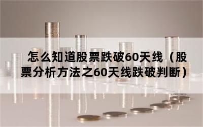 怎么知道股票跌破60天线（股票分析方法之60天线跌破判断）