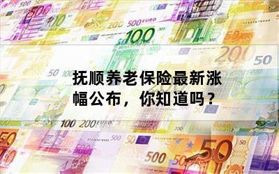 抚顺养老保险最新涨幅公布，你知道吗？