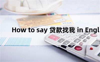 How to say 贷款找我 in English