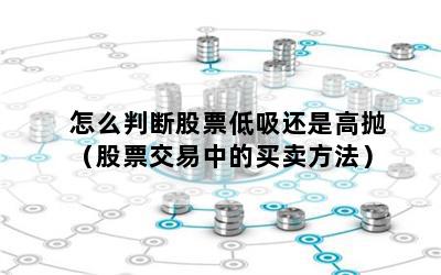 怎么判断股票低吸还是高抛（股票交易中的买卖方法）