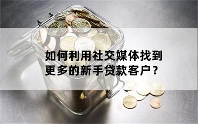 如何利用社交媒体找到更多的新手贷款客户？