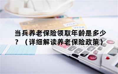 当兵养老保险领取年龄是多少？（详细解读养老保险政策）
