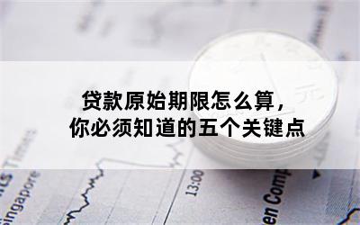 贷款原始期限怎么算，你必须知道的五个关键点